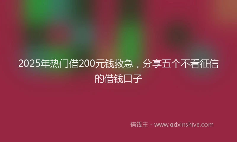2025年热门借200元钱救急，分享五个不看征信的借钱口子
