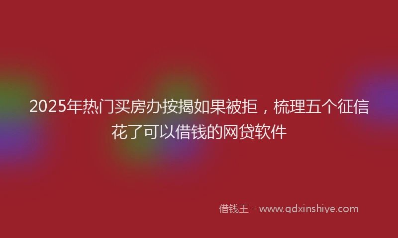 2025年热门买房办按揭如果被拒，梳理五个征信花了可以借钱的网贷软件