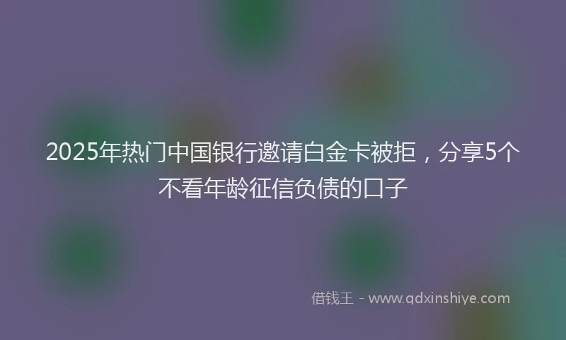 2025年热门中国银行邀请白金卡被拒，分享5个不看年龄征信负债的口子