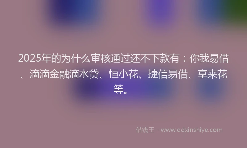 2025年的为什么审核通过还不下款有：你我易借、滴滴金融滴水贷、恒小花、捷信易借、享来花等。