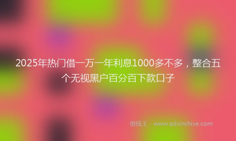 2025年热门借一万一年利息1000多不多，整合五个无视黑户百分百下款口子