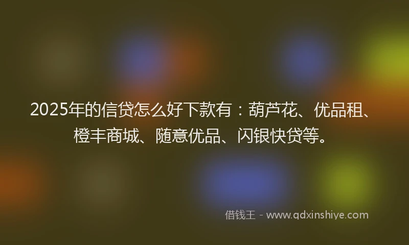 2025年的信贷怎么好下款有：葫芦花、优品租、橙丰商城、随意优品、闪银快贷等。