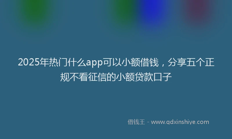 2025年热门什么app可以小额借钱，分享五个正规不看征信的小额贷款口子