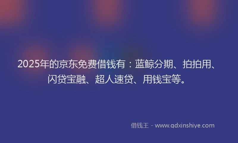 2025年的京东免费借钱有：蓝鲸分期、拍拍用、闪贷宝融、超人速贷、用钱宝等。