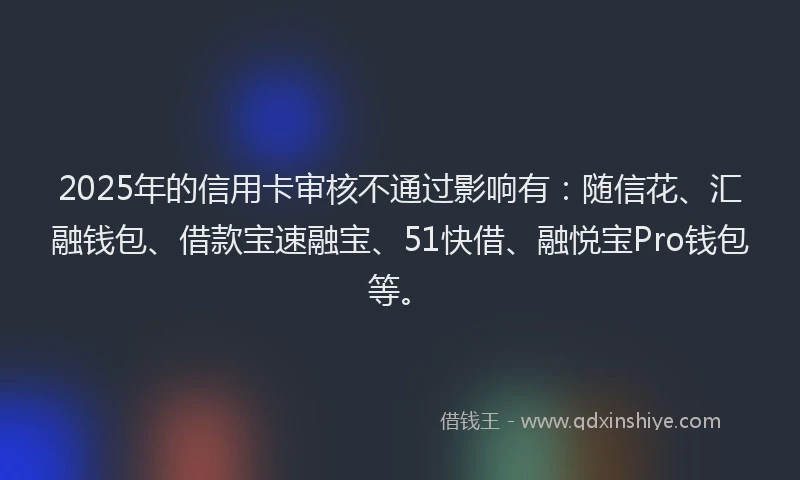 2025年的信用卡审核不通过影响有：随信花、汇融钱包、借款宝速融宝、51快借、融悦宝Pro钱包等。
