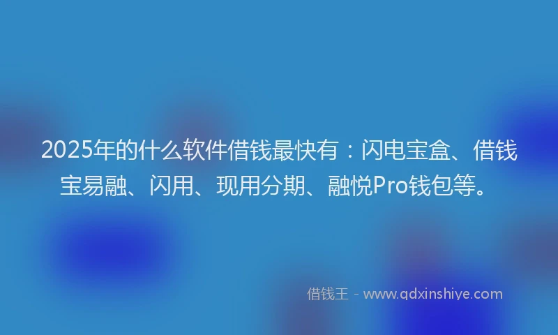 2025年的什么软件借钱最快有：闪电宝盒、借钱宝易融、闪用、现用分期、融悦Pro钱包等。
