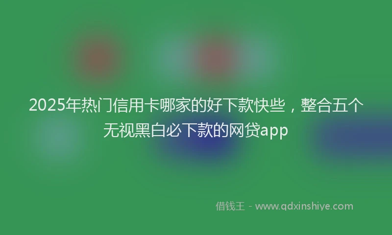 2025年热门信用卡哪家的好下款快些，整合五个无视黑白必下款的网贷app
