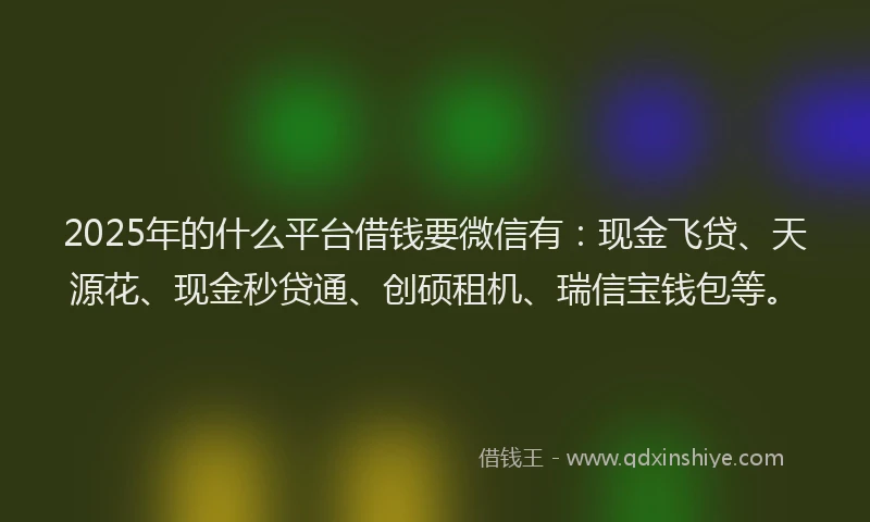 2025年的什么平台借钱要微信有：现金飞贷、天源花、现金秒贷通、创硕租机、瑞信宝钱包等。
