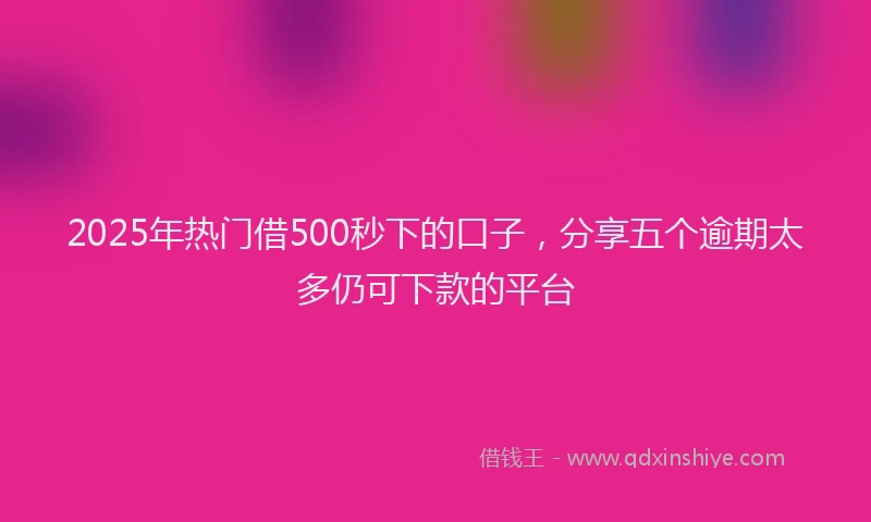 2025年热门借500秒下的口子，分享五个逾期太多仍可下款的平台