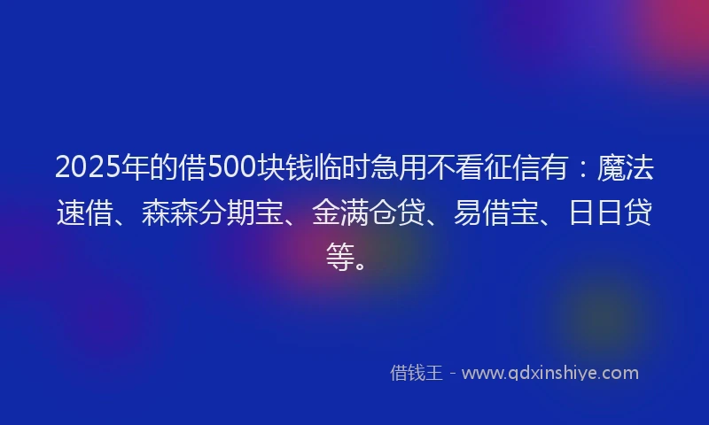 2025年的借500块钱临时急用不看征信有：魔法速借、森森分期宝、金满仓贷、易借宝、日日贷等。