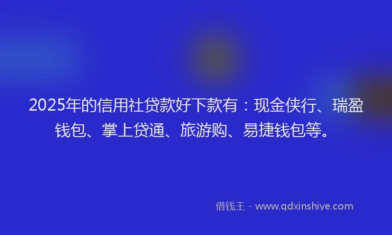 2025年的信用社贷款好下款有：现金侠行、瑞盈钱包、掌上贷通、旅游购、易捷钱包等。