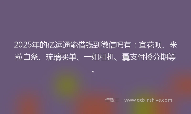 2025年的亿运通能借钱到微信吗有：宜花呗、米粒白条、琉璃买单、一姐租机、翼支付橙分期等。