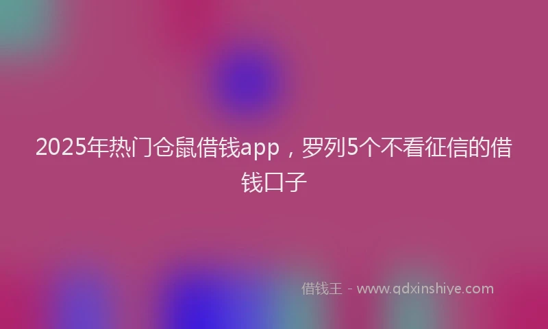 2025年热门仓鼠借钱app，罗列5个不看征信的借钱口子