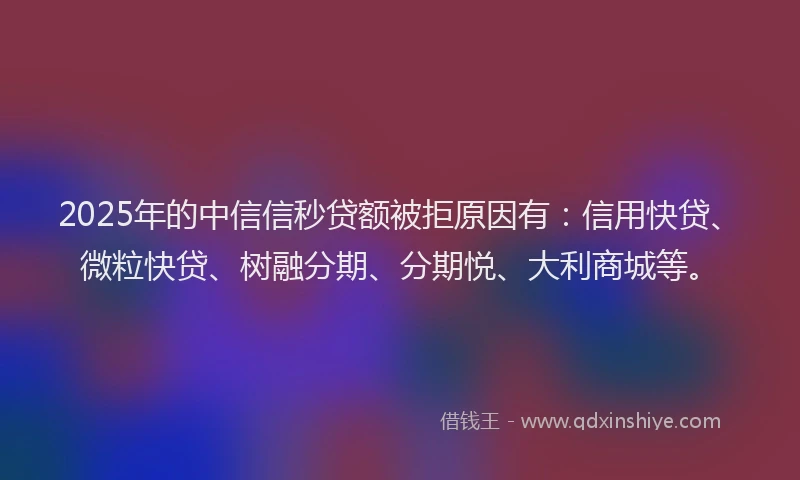 2025年的中信信秒贷额被拒原因有：信用快贷、微粒快贷、树融分期、分期悦、大利商城等。