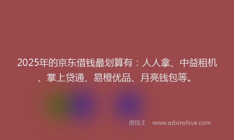 2025年的京东借钱最划算有：人人拿、中益租机、掌上贷通、易橙优品、月亮钱包等。
