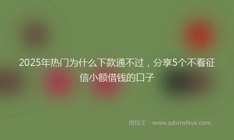 2025年热门为什么下款通不过，分享5个不看征信小额借钱的口子
