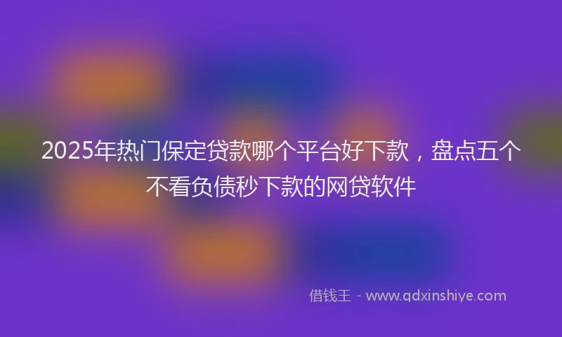 2025年热门保定贷款哪个平台好下款，盘点五个不看负债秒下款的网贷软件