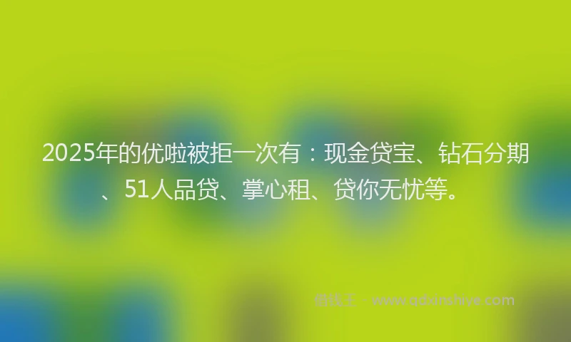 2025年的优啦被拒一次有：现金贷宝、钻石分期、51人品贷、掌心租、贷你无忧等。