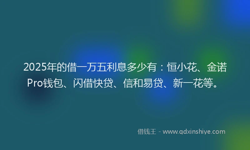 2025年的借一万五利息多少有：恒小花、金诺Pro钱包、闪借快贷、信和易贷、新一花等。