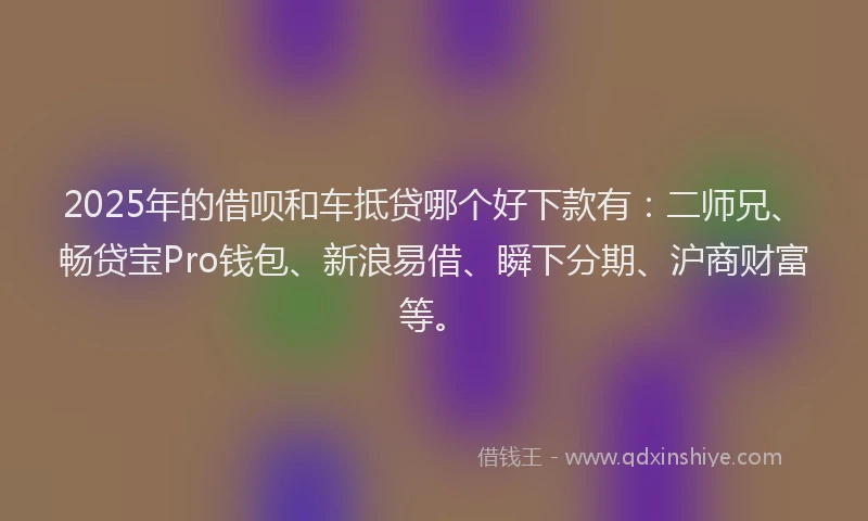 2025年的借呗和车抵贷哪个好下款有：二师兄、畅贷宝Pro钱包、新浪易借、瞬下分期、沪商财富等。