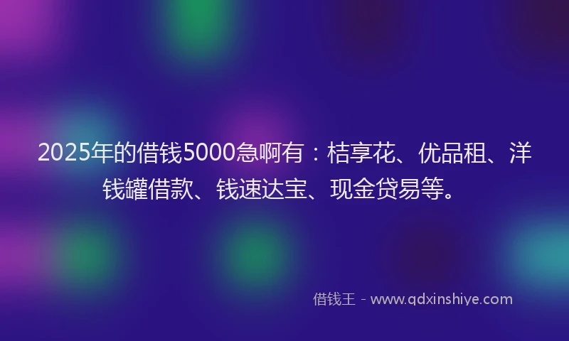 2025年的借钱5000急啊有：桔享花、优品租、洋钱罐借款、钱速达宝、现金贷易等。