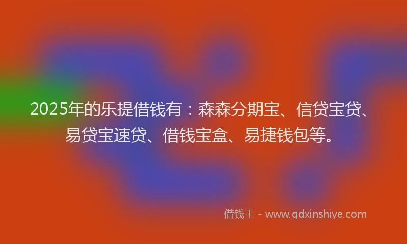 2025年的乐提借钱有：森森分期宝、信贷宝贷、易贷宝速贷、借钱宝盒、易捷钱包等。