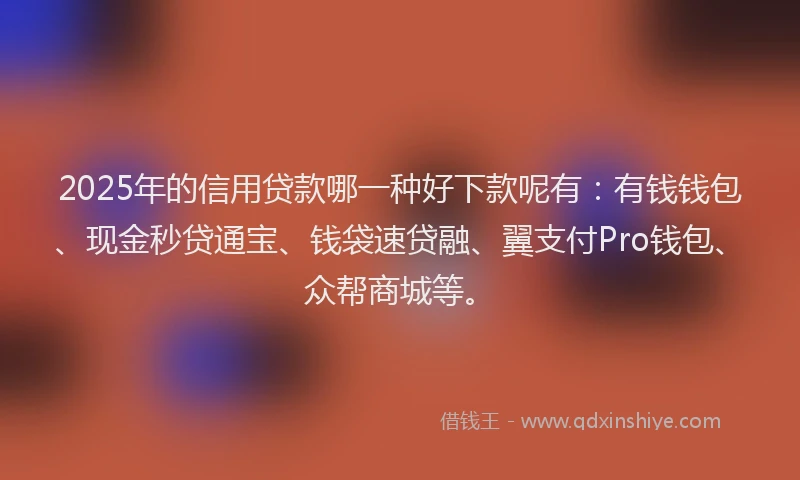 2025年的信用贷款哪一种好下款呢有：有钱钱包、现金秒贷通宝、钱袋速贷融、翼支付Pro钱包、众帮商城等。