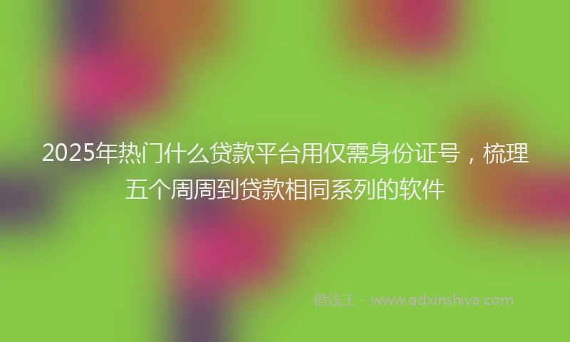 2025年热门什么贷款平台用仅需身份证号，梳理五个周周到贷款相同系列的软件