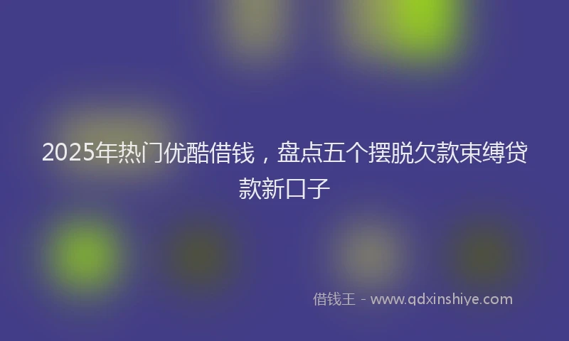 2025年热门优酷借钱，盘点五个摆脱欠款束缚贷款新口子
