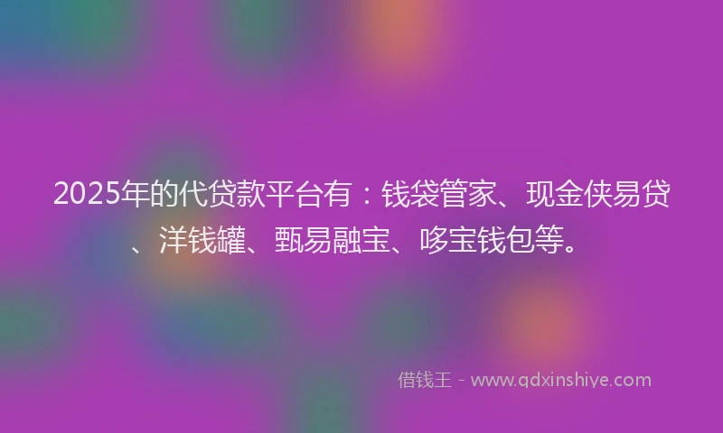 2025年的代贷款平台有：钱袋管家、现金侠易贷、洋钱罐、甄易融宝、哆宝钱包等。