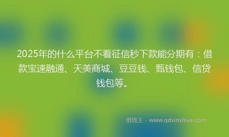 2025年的什么平台不看征信秒下款能分期有：借款宝速融通、天美商城、豆豆钱、甄钱包、信贷钱包等。