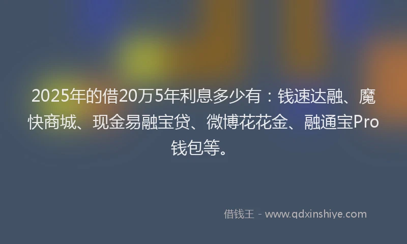 2025年的借20万5年利息多少有：钱速达融、魔快商城、现金易融宝贷、微博花花金、融通宝Pro钱包等。