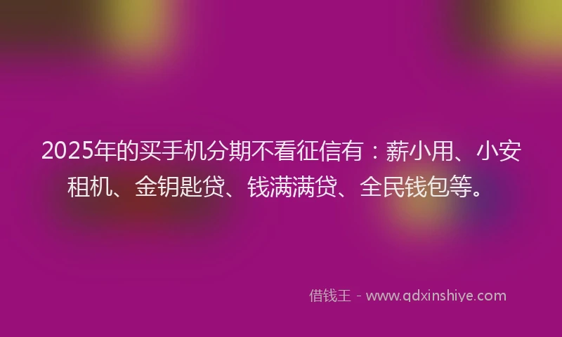 2025年的买手机分期不看征信有：薪小用、小安租机、金钥匙贷、钱满满贷、全民钱包等。