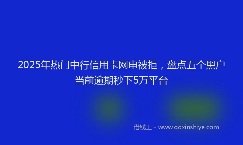 2025年热门中行信用卡网申被拒,盘点五个黑户当前逾期秒下5万平台