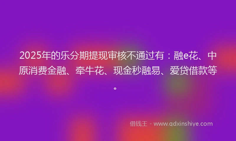 2025年的乐分期提现审核不通过有：融e花、中原消费金融、牵牛花、现金秒融易、爱贷借款等。
