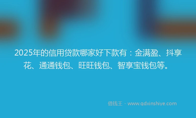 2025年的信用贷款哪家好下款有：金满盈、抖享花、通通钱包、旺旺钱包、智享宝钱包等。