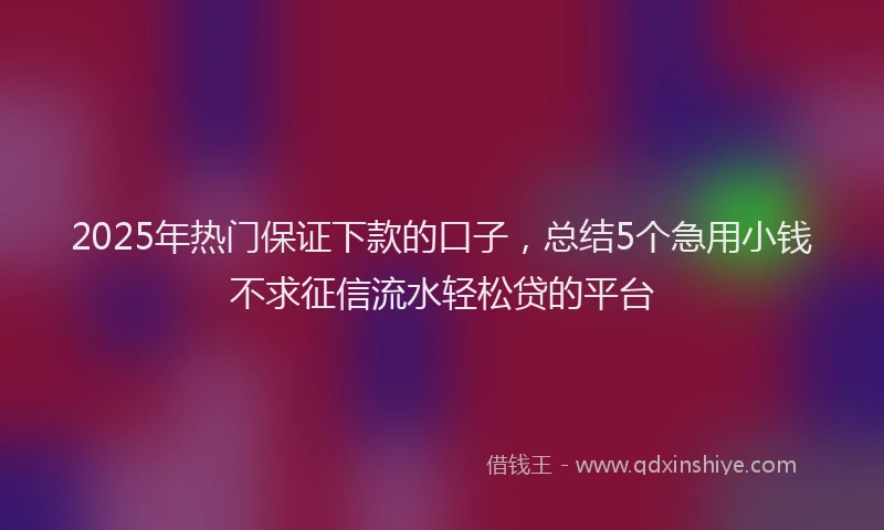 2025年热门保证下款的口子，总结5个急用小钱不求征信流水轻松贷的平台