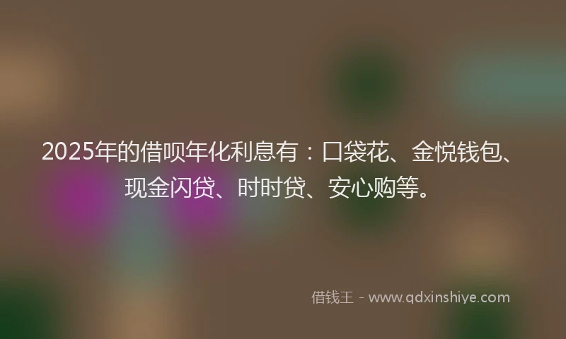 2025年的借呗年化利息有：口袋花、金悦钱包、现金闪贷、时时贷、安心购等。