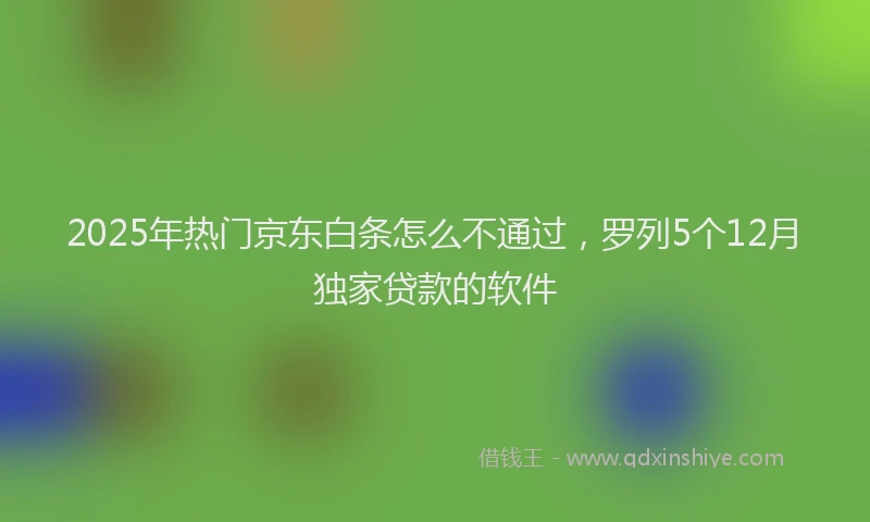 2025年热门京东白条怎么不通过,罗列5个12月独家贷款的软件