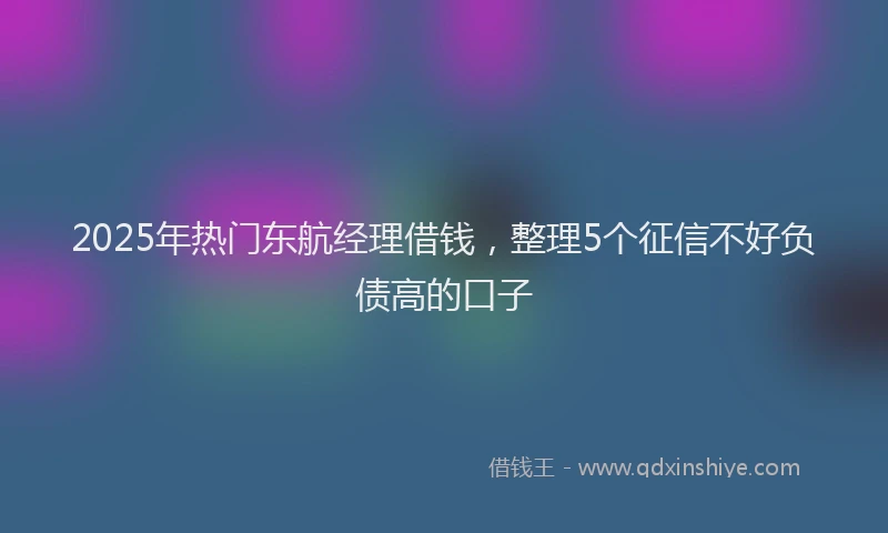 2025年热门东航经理借钱，整理5个征信不好负债高的口子