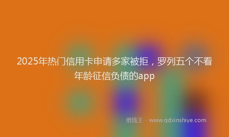 2025年热门信用卡申请多家被拒，罗列五个不看年龄征信负债的app