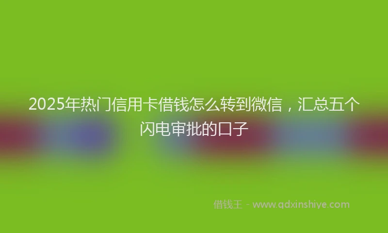 2025年热门信用卡借钱怎么转到微信，汇总五个闪电审批的口子