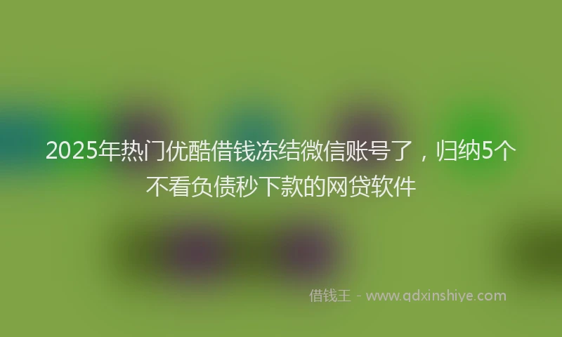 2025年热门优酷借钱冻结微信账号了，归纳5个不看负债秒下款的网贷软件