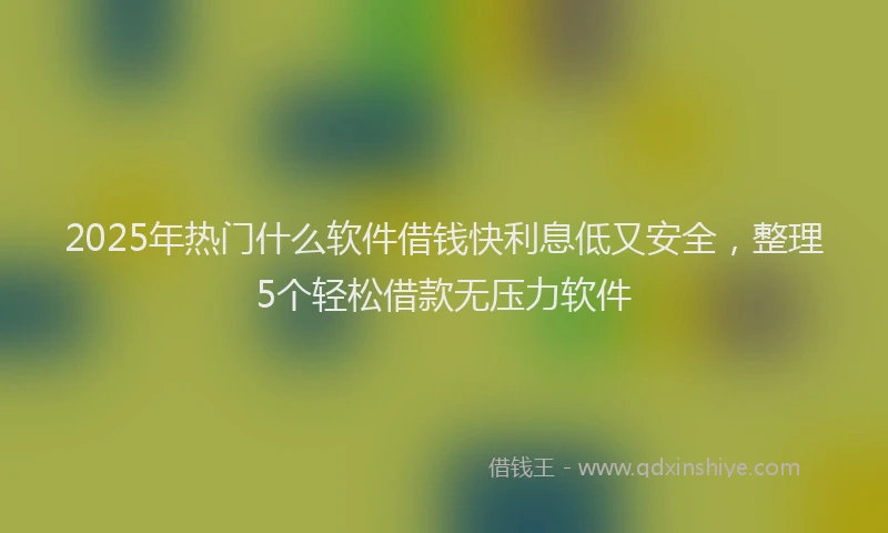 2025年热门什么软件借钱快利息低又安全，整理5个轻松借款无压力软件