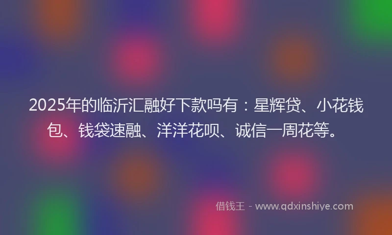 2025年的临沂汇融好下款吗有：星辉贷、小花钱包、钱袋速融、洋洋花呗、诚信一周花等。