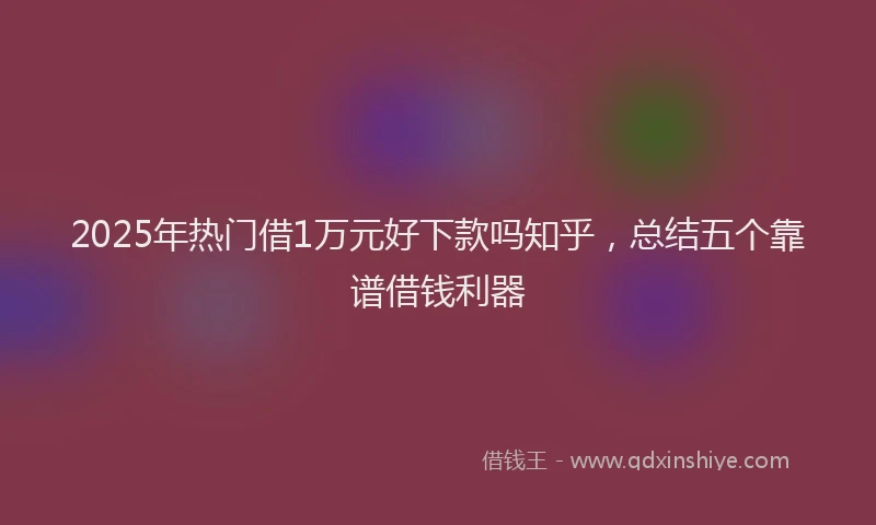 2025年热门借1万元好下款吗知乎，总结五个靠谱借钱利器