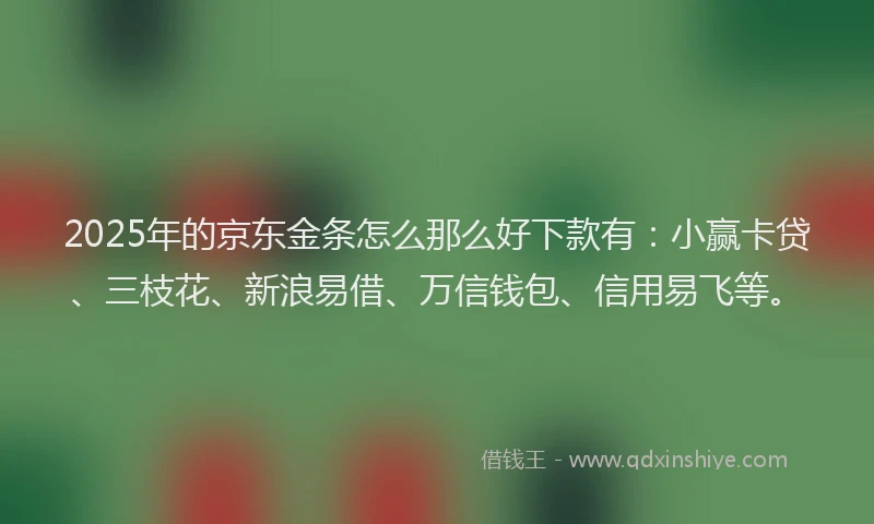 2025年的京东金条怎么那么好下款有：小赢卡贷、三枝花、新浪易借、万信钱包、信用易飞等。