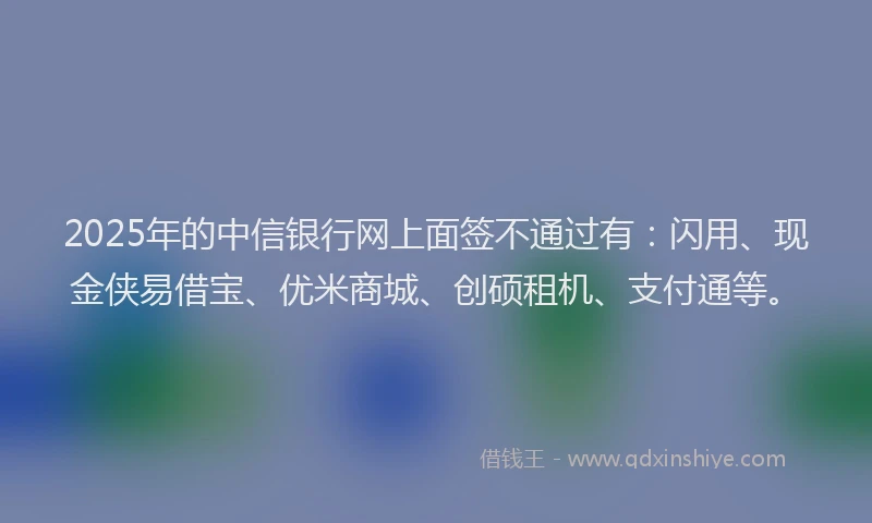 2025年的中信银行网上面签不通过有：闪用、现金侠易借宝、优米商城、创硕租机、支付通等。