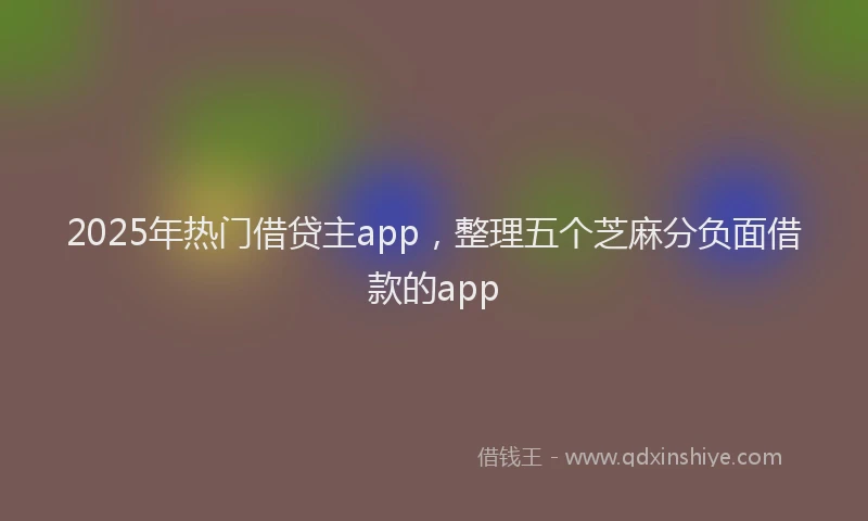 2025年热门借贷主app，整理五个芝麻分负面借款的app