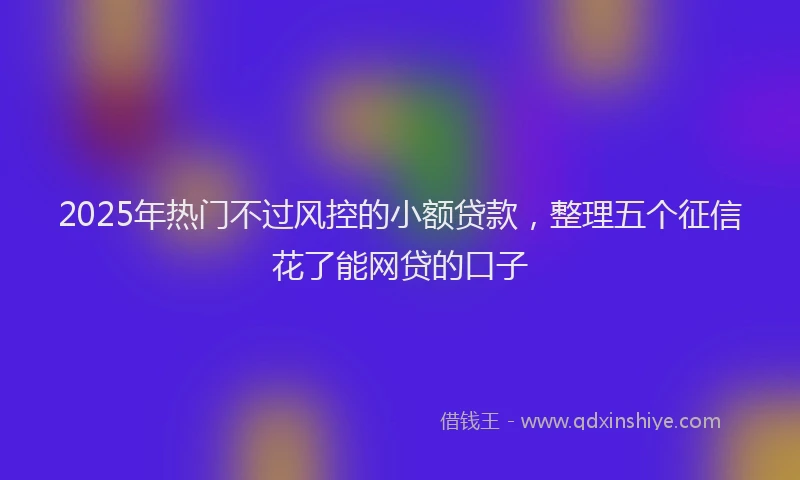 2025年热门不过风控的小额贷款，整理五个征信花了能网贷的口子